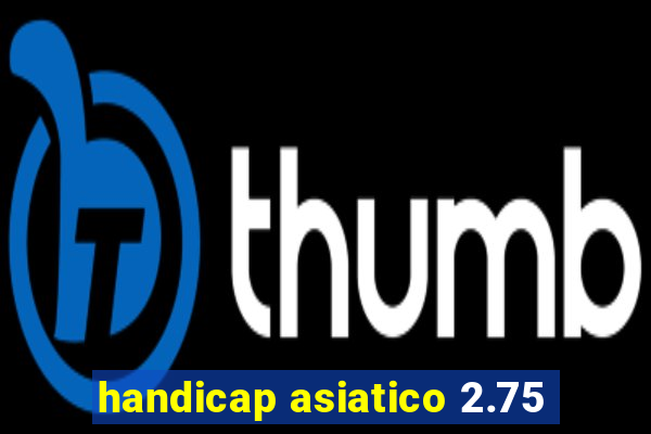 handicap asiatico 2.75